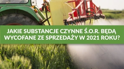 JAKIE SUBSTANCJE CZYNNE ŚRODKÓW OCHRONY ROŚLIN ZOSTANĄ WYCOFANE W 2021 ROKU?