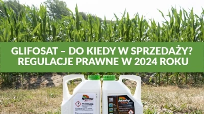 GLIFOSAT – DO KIEDY W SPRZEDAŻY? REGULACJE PRAWNE W 2024 ROKU